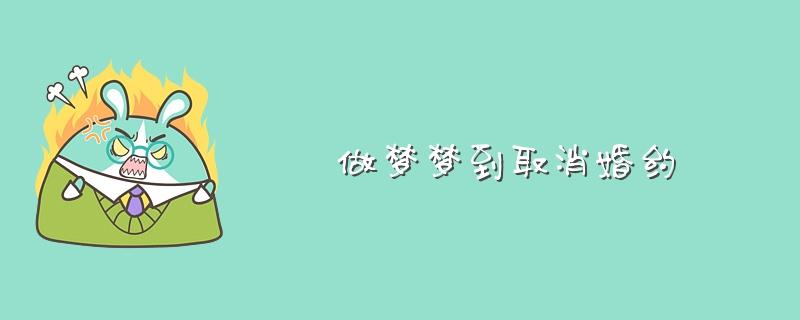 梦见解除婚约_周公解梦梦到解除婚约是什么意思_做梦梦见解除婚约好不好 梦见有人去世