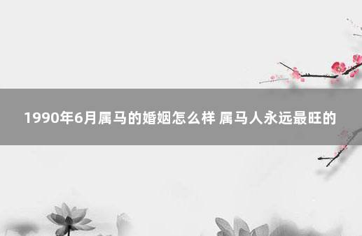 1990年6月属马的婚姻怎么样 属马人永远最旺的数字