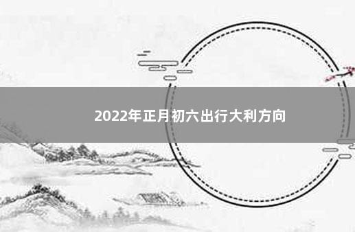 2022年正月初六出行大利方向