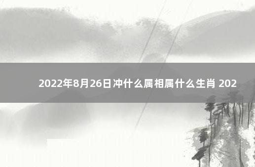 2022年8月26日冲什么属相属什么生肖 2022年4月26日黄历