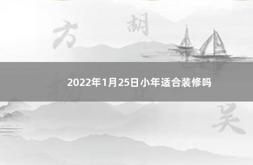 2022年1月25日小年适合装修吗