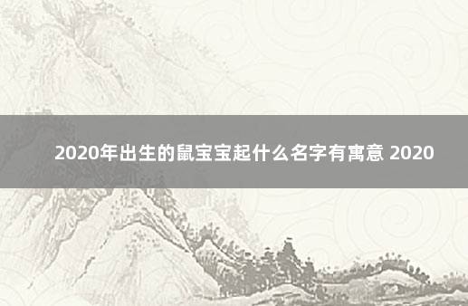 2020年出生的鼠宝宝起什么名字有寓意 2020年鼠年名字大全