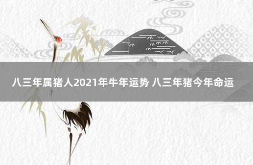 八三年属猪人2021年牛年运势 八三年猪今年命运如何