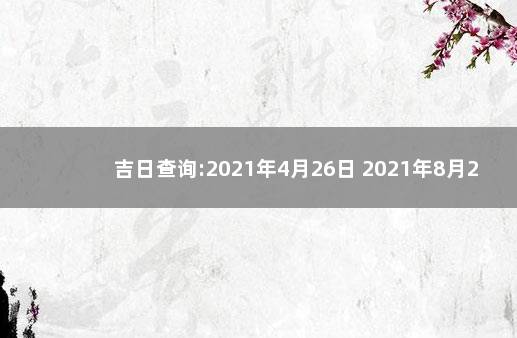 吉日查询:2021年4月26日 2021年8月26日黄历查询