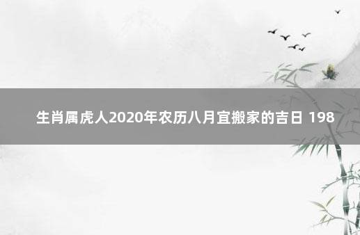 生肖属虎人2020年农历八月宜搬家的吉日 1986年属虎2021年搬家吉日