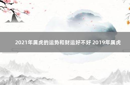 2021年属虎的运势和财运好不好 2019年属虎的每月运势