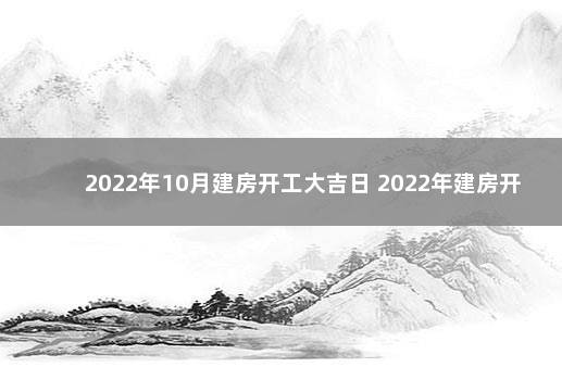 2022年10月建房开工大吉日 2022年建房开工动土吉日