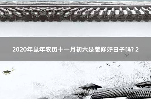 2020年鼠年农历十一月初六是装修好日子吗? 2020属鼠装修黄道吉日