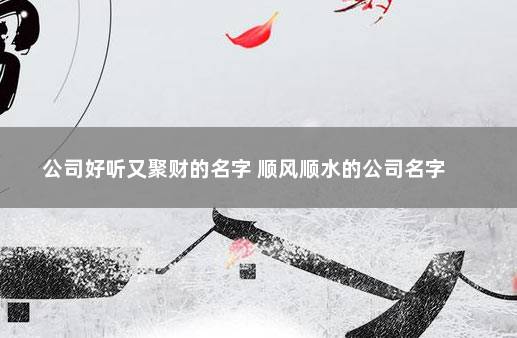 公司好听又聚财的名字 顺风顺水的公司名字