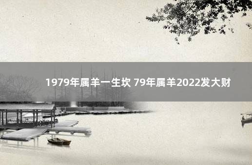 1979年属羊一生坎 79年属羊2022发大财