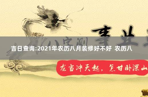 吉日查询:2021年农历八月装修好不好  农历八月装修黄道吉日查询2021