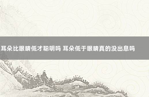 耳朵比眼睛低才聪明吗 耳朵低于眼睛真的没出息吗