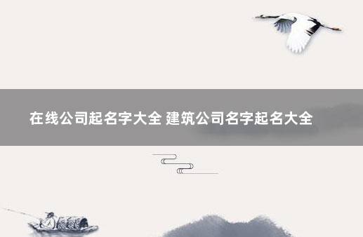 在线公司起名字大全 建筑公司名字起名大全