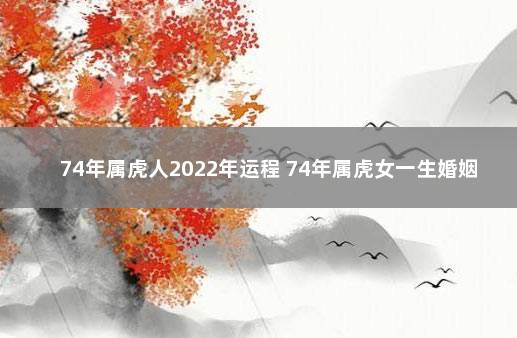 74年属虎人2022年运程 74年属虎女一生婚姻状况