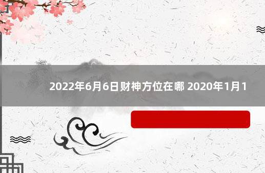 2022年6月6日财神方位在哪 2020年1月15日财神方位