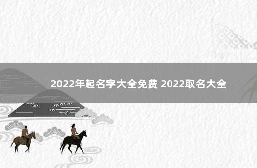 2022年起名字大全免费 2022取名大全