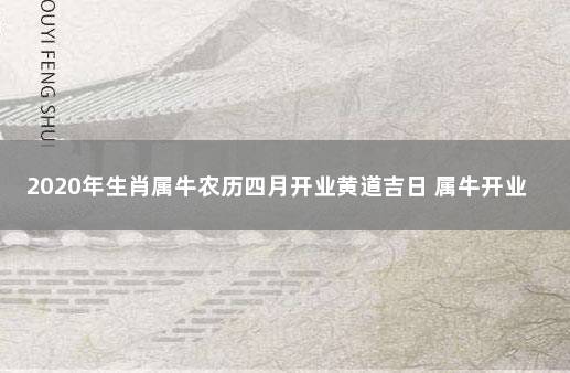 2020年生肖属牛农历四月开业黄道吉日 属牛开业吉日查询