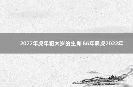 2022年虎年犯太岁的生肖 86年属虎2022年本命年