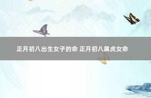 正月初八出生女子的命 正月初八属虎女命