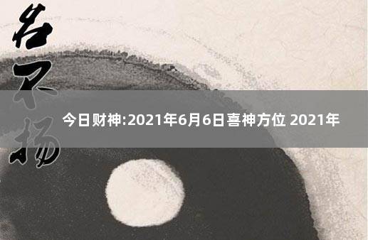 今日财神:2021年6月6日喜神方位 2021年9月16日喜神方位