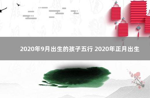 2020年9月出生的孩子五行 2020年正月出生的宝宝是什么命