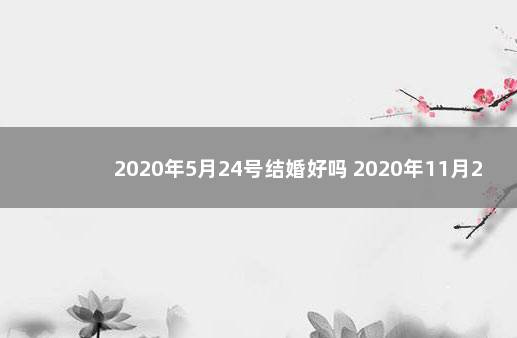 2020年5月24号结婚好吗 2020年11月24号吉日吉时结婚