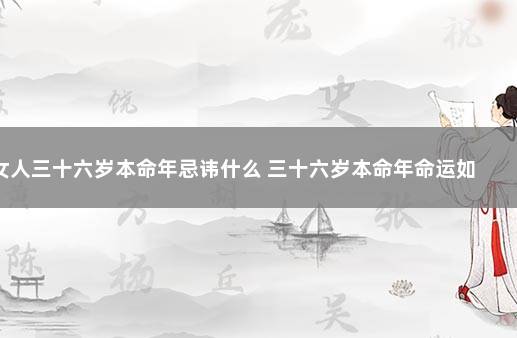 女人三十六岁本命年忌讳什么 三十六岁本命年命运如何