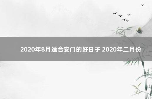 2020年8月适合安门的好日子 2020年二月份安门吉日