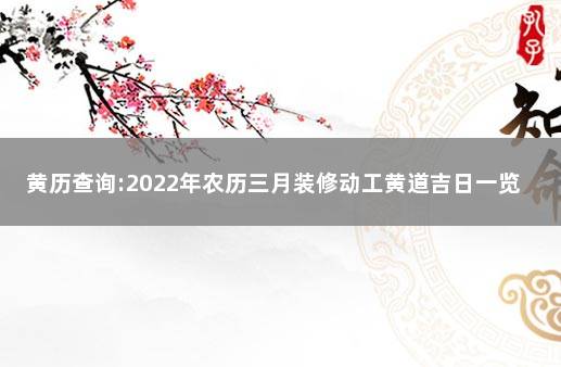 黄历查询:2022年农历三月装修动工黄道吉日一览表 农历日历黄道吉日