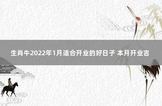 生肖牛2022年1月适合开业的好日子 本月开业吉日哪天好