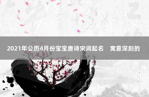 2021年公历4月份宝宝唐诗宋词起名　寓意深刻的名字大全 楚辞起名2022虎宝宝