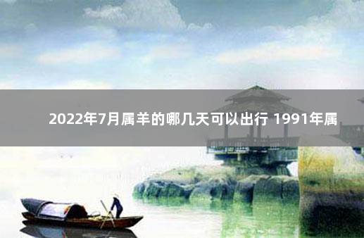 2022年7月属羊的哪几天可以出行 1991年属羊几月出生好