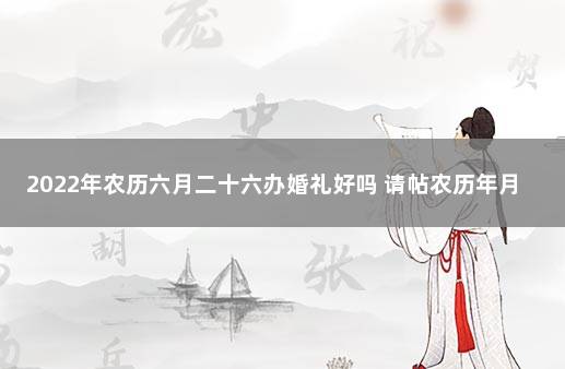 2022年农历六月二十六办婚礼好吗 请帖农历年月日怎么写