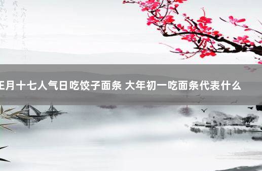 正月十七人气日吃饺子面条 大年初一吃面条代表什么