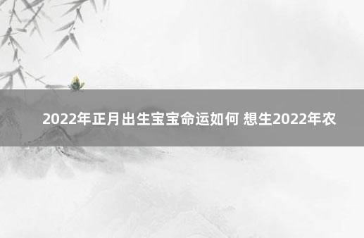 2022年正月出生宝宝命运如何 想生2022年农历正月的宝宝