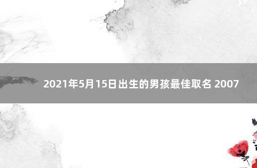 2021年5月15日出生的男孩最佳取名 2007年3月15日出生的男孩起名