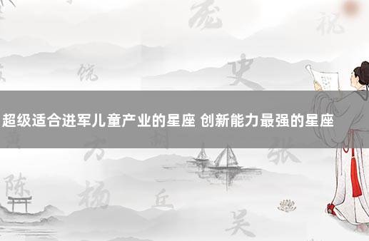 超级适合进军儿童产业的星座 创新能力最强的星座