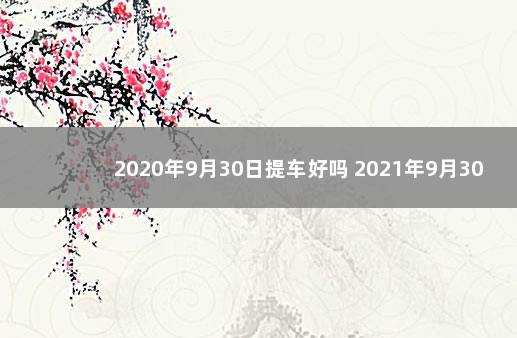 2020年9月30日提车好吗 2021年9月30号可以提车吗