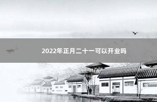 2022年正月二十一可以开业吗