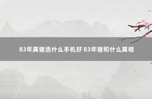 83年属猪选什么手机好 83年猪和什么属相