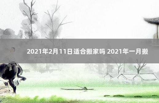 2021年2月11日适合搬家吗 2021年一月搬家吉日