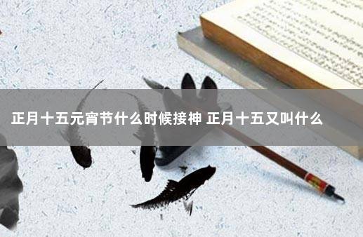 正月十五元宵节什么时候接神 正月十五又叫什么