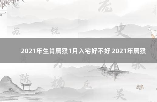 2021年生肖属猴1月入宅好不好 2021年属猴最佳的入宅吉日一览表