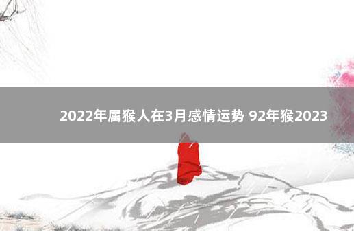 2022年属猴人在3月感情运势 92年猴2023年运势