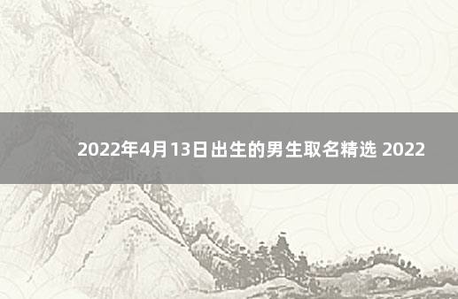 2022年4月13日出生的男生取名精选 2022年5月13日是什么命