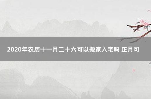 2020年农历十一月二十六可以搬家入宅吗 正月可以搬家入宅吗