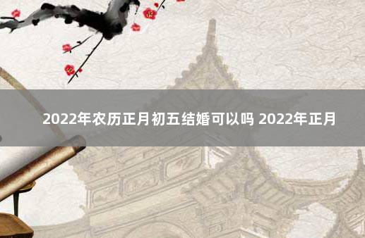 2022年农历正月初五结婚可以吗 2022年正月初五适合结婚吗