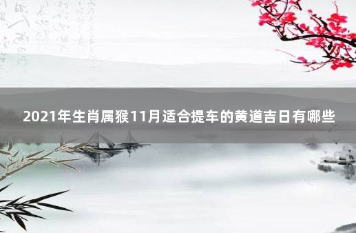 2021年生肖属猴11月适合提车的黄道吉日有哪些 2021年1月属猴提车吉日