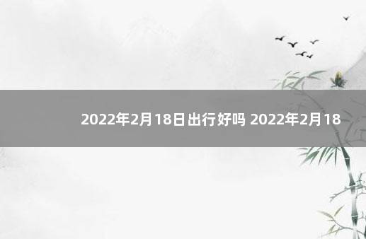 2022年2月18日出行好吗 2022年2月18号