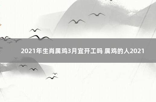 2021年生肖属鸡3月宜开工吗 属鸡的人2021年店铺开业时间